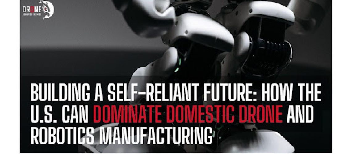 Building a Self-Reliant Future- How the U.S. Can Dominate Domestic Drone and Robotics Manufacturing